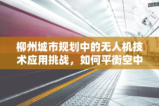 柳州城市规划中的无人机技术应用挑战，如何平衡空中交通与城市景观？
