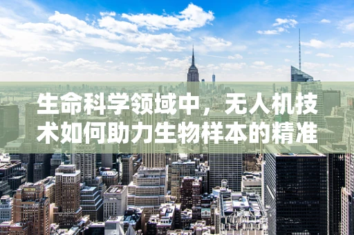 生命科学领域中，无人机技术如何助力生物样本的精准采集？