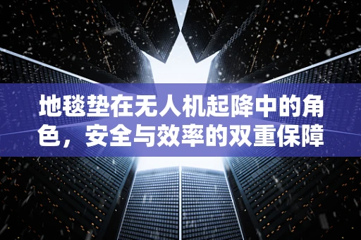 地毯垫在无人机起降中的角色，安全与效率的双重保障？