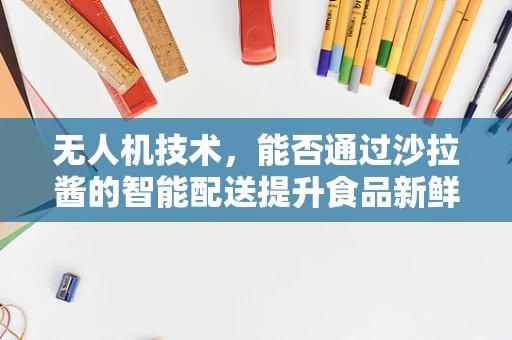 无人机技术，能否通过沙拉酱的智能配送提升食品新鲜度？