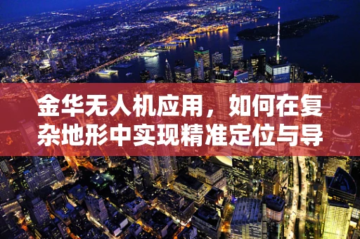金华无人机应用，如何在复杂地形中实现精准定位与导航？