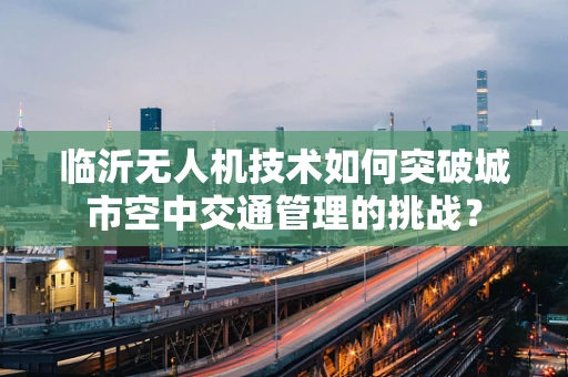 临沂无人机技术如何突破城市空中交通管理的挑战？