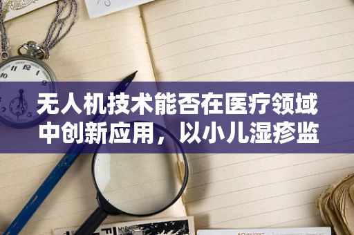 无人机技术能否在医疗领域中创新应用，以小儿湿疹监测为例？
