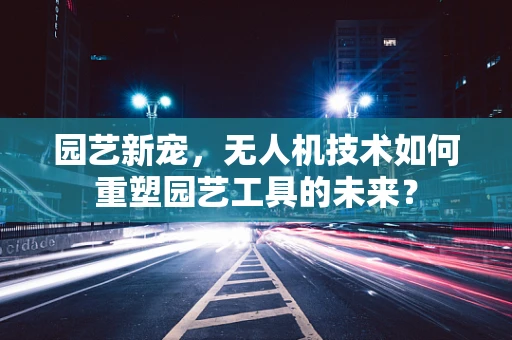 园艺新宠，无人机技术如何重塑园艺工具的未来？