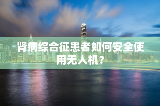 肾病综合征患者如何安全使用无人机？