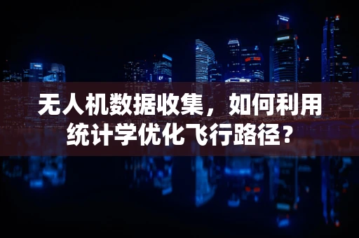 无人机数据收集，如何利用统计学优化飞行路径？