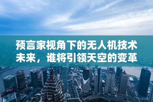 预言家视角下的无人机技术未来，谁将引领天空的变革？