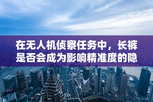 在无人机侦察任务中，长裤是否会成为影响精准度的隐形障碍？