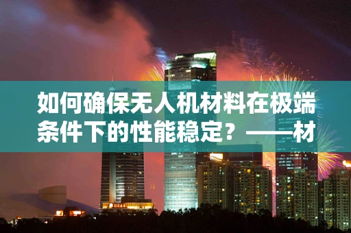 如何确保无人机材料在极端条件下的性能稳定？——材料性能测试的关键挑战