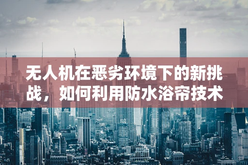无人机在恶劣环境下的新挑战，如何利用防水浴帘技术提升其耐水性能？