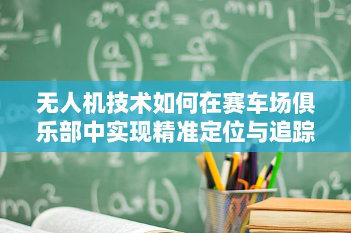 无人机技术如何在赛车场俱乐部中实现精准定位与追踪？