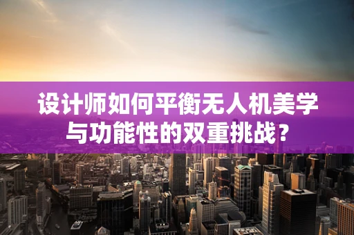 设计师如何平衡无人机美学与功能性的双重挑战？