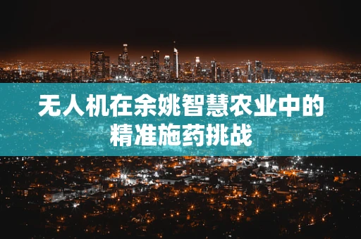 无人机在余姚智慧农业中的精准施药挑战
