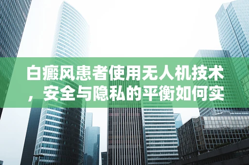 白癜风患者使用无人机技术，安全与隐私的平衡如何实现？