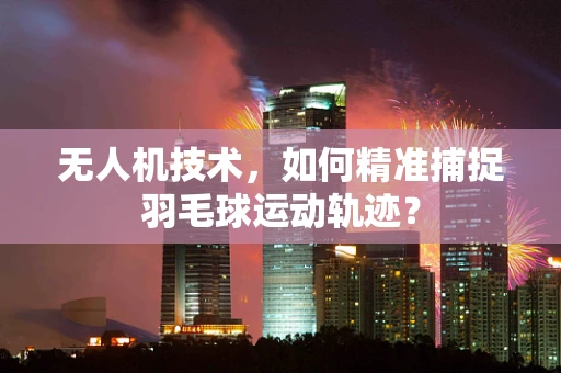 无人机技术，如何精准捕捉羽毛球运动轨迹？