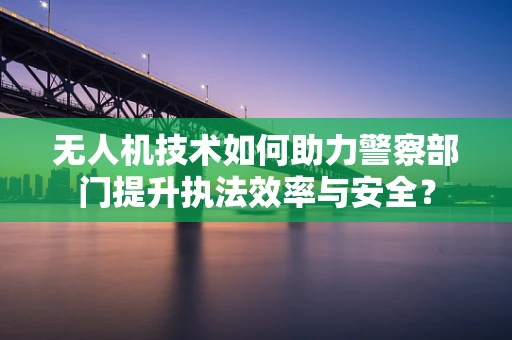 无人机技术如何助力警察部门提升执法效率与安全？