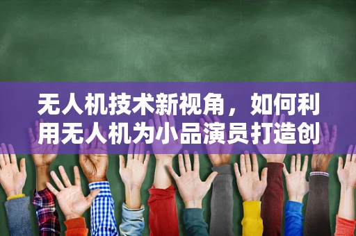 无人机技术新视角，如何利用无人机为小品演员打造创意舞台？