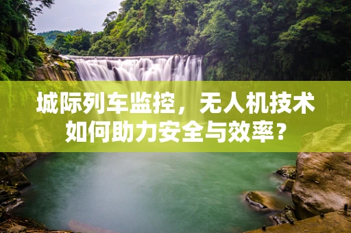 城际列车监控，无人机技术如何助力安全与效率？