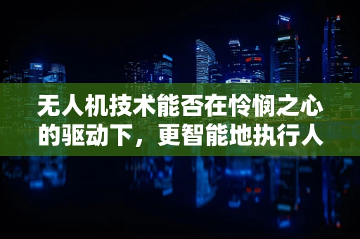 无人机技术能否在怜悯之心的驱动下，更智能地执行人道救援任务？