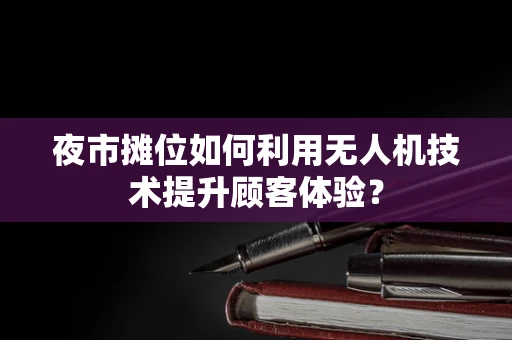 夜市摊位如何利用无人机技术提升顾客体验？
