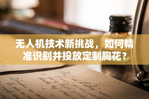无人机技术新挑战，如何精准识别并投放定制胸花？