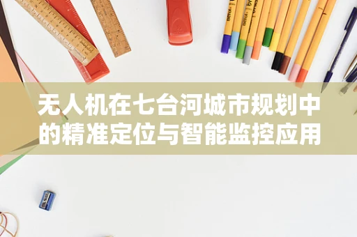 无人机在七台河城市规划中的精准定位与智能监控应用探索