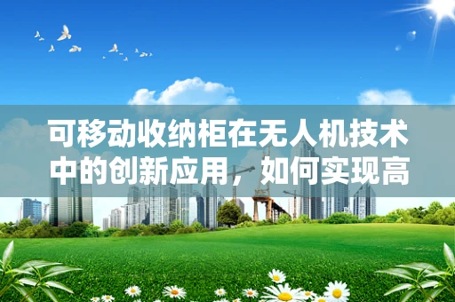 可移动收纳柜在无人机技术中的创新应用，如何实现高效、安全的物资管理？