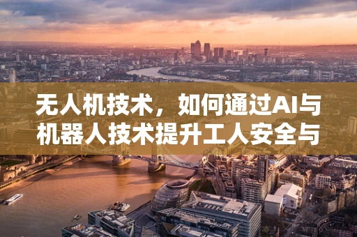 无人机技术，如何通过AI与机器人技术提升工人安全与效率？
