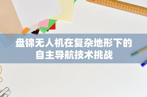 盘锦无人机在复杂地形下的自主导航技术挑战