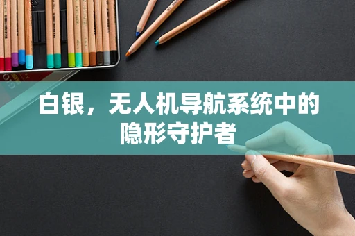 白银，无人机导航系统中的隐形守护者