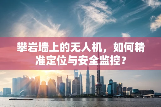 攀岩墙上的无人机，如何精准定位与安全监控？
