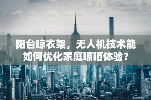 阳台晾衣架，无人机技术能如何优化家庭晾晒体验？