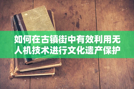 如何在古镇街中有效利用无人机技术进行文化遗产保护与记录？