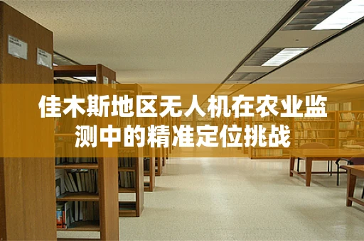 佳木斯地区无人机在农业监测中的精准定位挑战