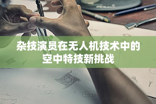 杂技演员在无人机技术中的空中特技新挑战