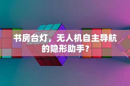 书房台灯，无人机自主导航的隐形助手？
