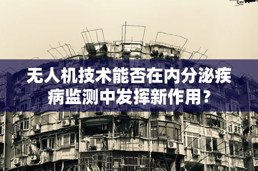 无人机技术能否在内分泌疾病监测中发挥新作用？