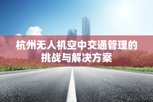 杭州无人机空中交通管理的挑战与解决方案