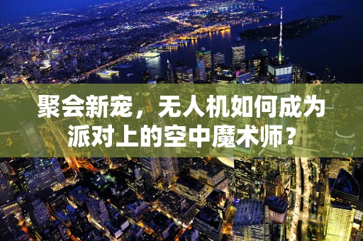 聚会新宠，无人机如何成为派对上的空中魔术师？