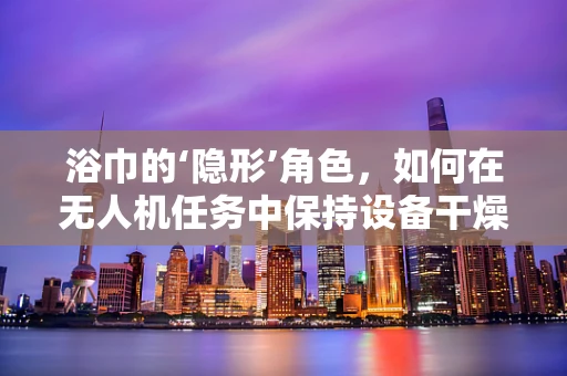 浴巾的‘隐形’角色，如何在无人机任务中保持设备干燥？
