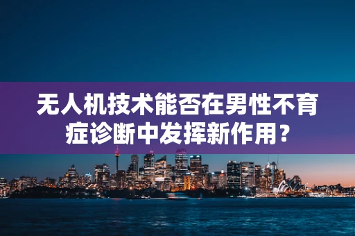 无人机技术能否在男性不育症诊断中发挥新作用？