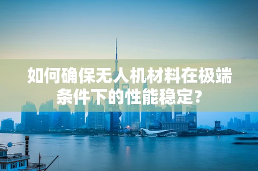 如何确保无人机材料在极端条件下的性能稳定？