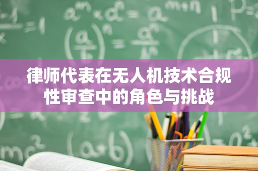 律师代表在无人机技术合规性审查中的角色与挑战