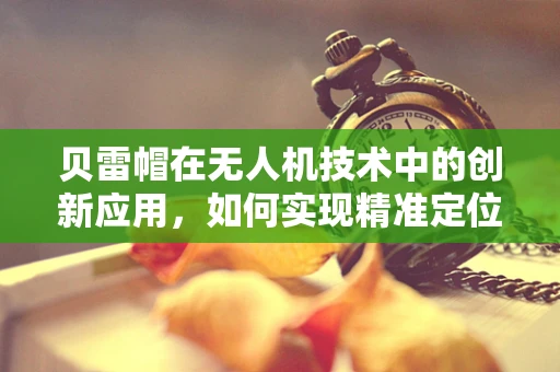 贝雷帽在无人机技术中的创新应用，如何实现精准定位与安全防护？
