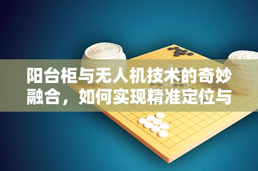 阳台柜与无人机技术的奇妙融合，如何实现精准定位与安全停放？