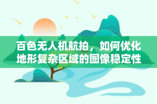 百色无人机航拍，如何优化地形复杂区域的图像稳定性？