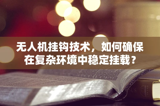 无人机挂钩技术，如何确保在复杂环境中稳定挂载？