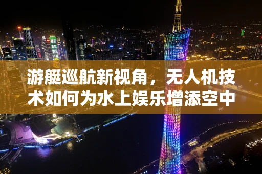 游艇巡航新视角，无人机技术如何为水上娱乐增添空中魅力？