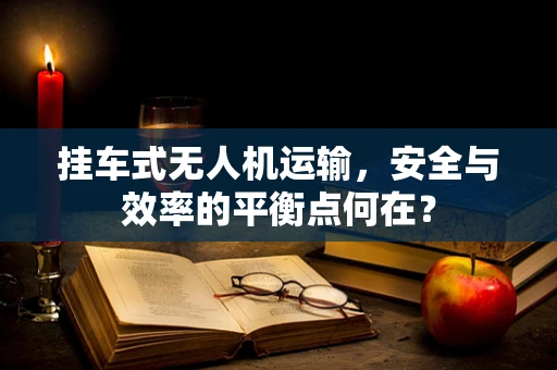 挂车式无人机运输，安全与效率的平衡点何在？