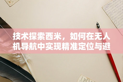 技术探索西米，如何在无人机导航中实现精准定位与避障的隐形力量？